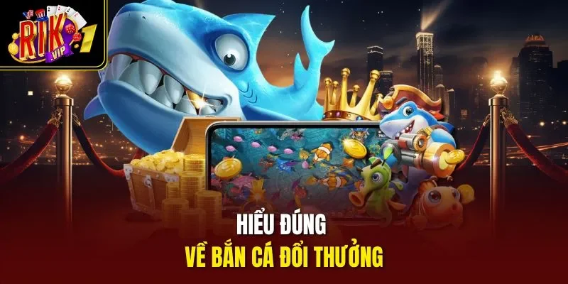 Hiểu đúng về bắn cá đổi thưởng
